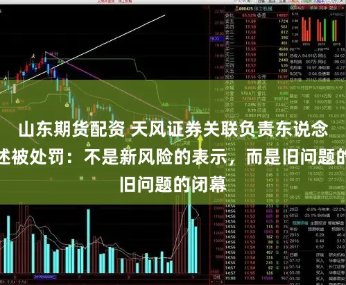 山东期货配资 天风证券关联负责东说念主讲述被处罚：不是新风险的表示，而是旧问题的闭幕