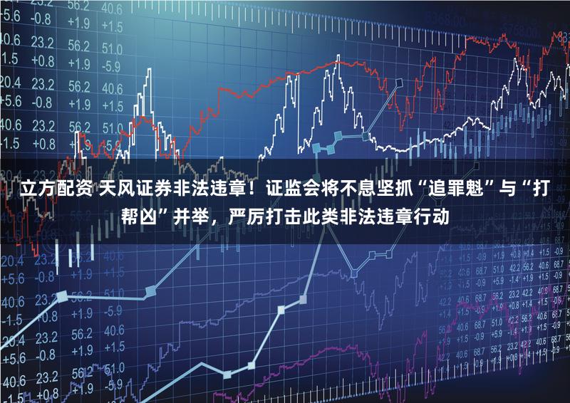 立方配资 天风证券非法违章！证监会将不息坚抓“追罪魁”与“打帮凶”并举，严厉打击此类非法违章行动