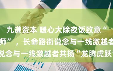 九谦资本 暖心大除夜饭致意“城市好意思容师” ，长命路街说念与一线激越者共扬“龙腾虎跃”