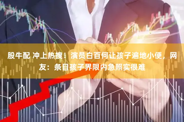 股牛配 冲上热搜！演员白百何让孩子遍地小便，网友：条目孩子界限内急照实很难