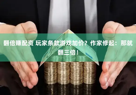 翻倍赚配资 玩家条款游戏加价？作家修起：那就翻三倍！