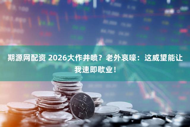 期源网配资 2026大作井喷？老外哀嚎：这威望能让我速即歇业！