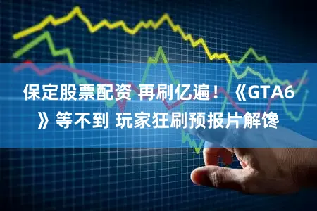 保定股票配资 再刷亿遍！《GTA6》等不到 玩家狂刷预报片解馋