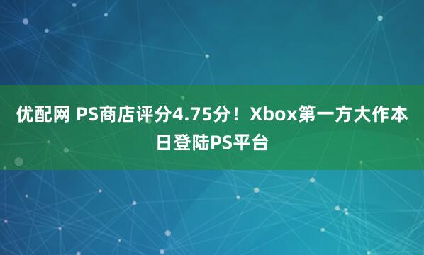优配网 PS商店评分4.75分！Xbox第一方大作本日登陆PS平台