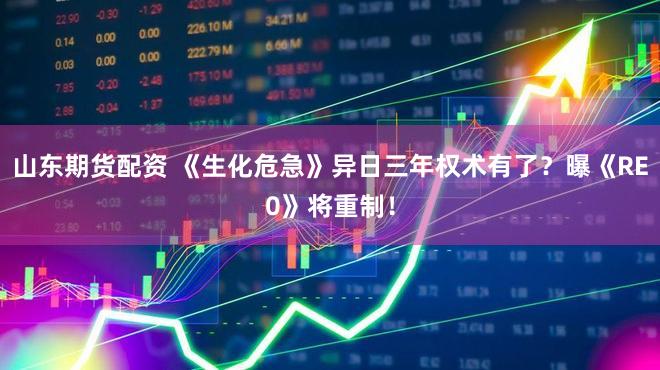 山东期货配资 《生化危急》异日三年权术有了？曝《RE0》将重制！