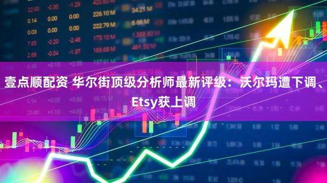 壹点顺配资 华尔街顶级分析师最新评级：沃尔玛遭下调、Etsy获上调