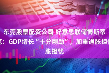 东莞股票配资公司 好意思联储博斯蒂克：GDP增长“十分刚劲”，加重通胀担忧
