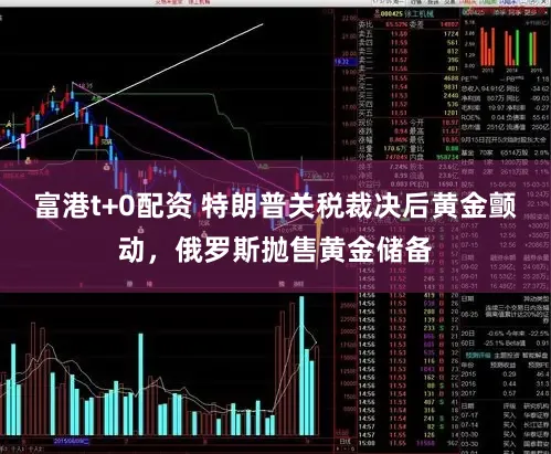 富港t+0配资 特朗普关税裁决后黄金颤动，俄罗斯抛售黄金储备