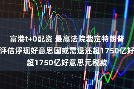 富港t+0配资 最高法院裁定特朗普关税罪人，评估浮现好意思国或需退还超1750亿好意思元税款