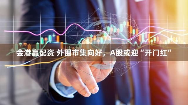金港赢配资 外围市集向好，A股或迎“开门红”