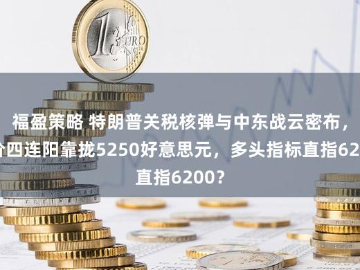 福盈策略 特朗普关税核弹与中东战云密布，金价四连阳靠拢5250好意思元，多头指标直指6200？