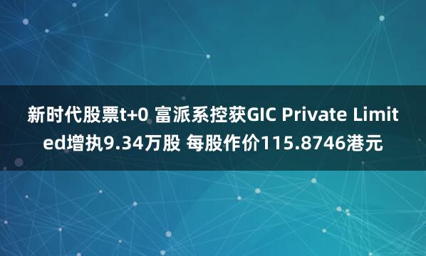 新时代股票t+0 富派系控获GIC Private Limited增执9.34万股 每股作价115.8746港元