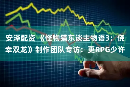 安泽配资 《怪物猎东谈主物语3:侥幸双龙》制作团队专访:更RPG少许