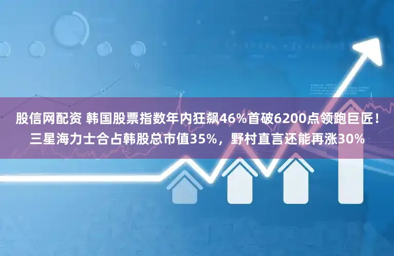 股信网配资 韩国股票指数年内狂飙46%首破6200点领跑巨匠！三星海力士合占韩股总市值35%，野村直言还能再涨30%
