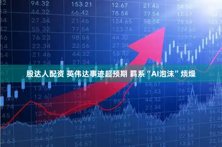 股达人配资 英伟达事迹超预期 羁系“AI泡沫”烦燥