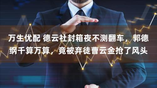 万生优配 德云社封箱夜不测翻车，郭德纲千算万算，竟被弃徒曹云金抢了风头