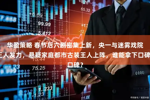 华盈策略 春节后六剧密集上新，央一与迷雾戏院王人发力，悬疑家庭都市古装王人上阵，谁能拿下口碑？