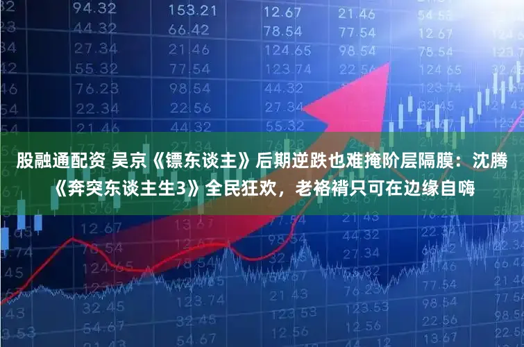 股融通配资 吴京《镖东谈主》后期逆跌也难掩阶层隔膜：沈腾《奔突东谈主生3》全民狂欢，老袼褙只可在边缘自嗨