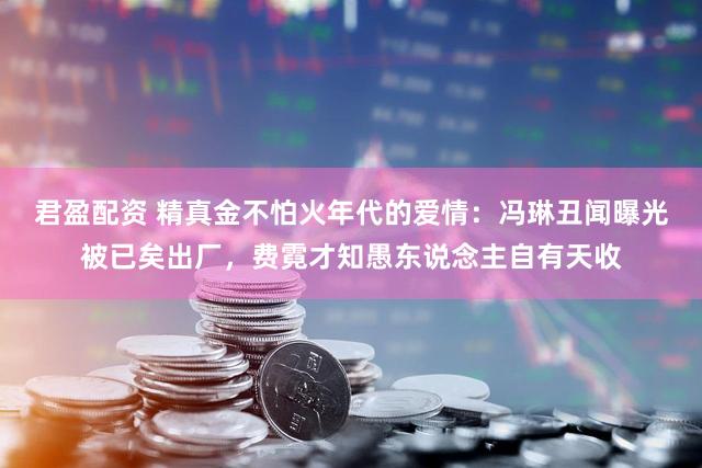 君盈配资 精真金不怕火年代的爱情：冯琳丑闻曝光被已矣出厂，费霓才知愚东说念主自有天收