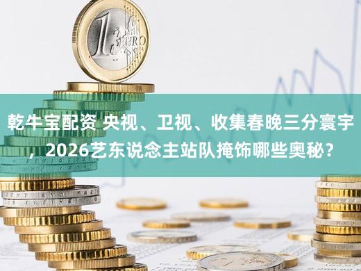 乾牛宝配资 央视、卫视、收集春晚三分寰宇，2026艺东说念主站队掩饰哪些奥秘？