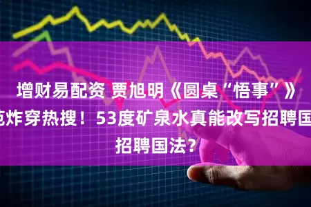 增财易配资 贾旭明《圆桌“悟事”》模范炸穿热搜！53度矿泉水真能改写招聘国法？