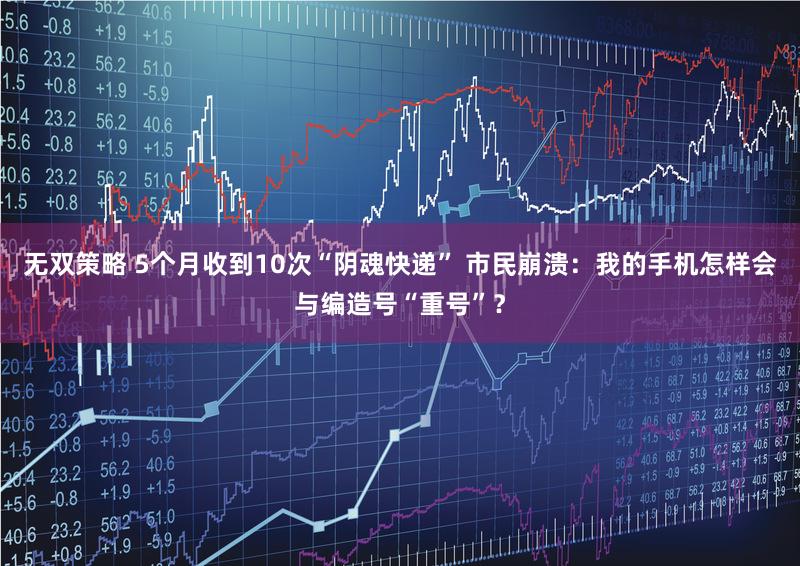 无双策略 5个月收到10次“阴魂快递” 市民崩溃：我的手机怎样会与编造号“重号”？