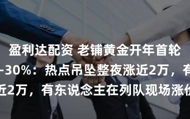 盈利达配资 老铺黄金开年首轮涨幅高达20-30%：热点吊坠整夜涨近2万，有东说念主在列队现场涨价转售订单