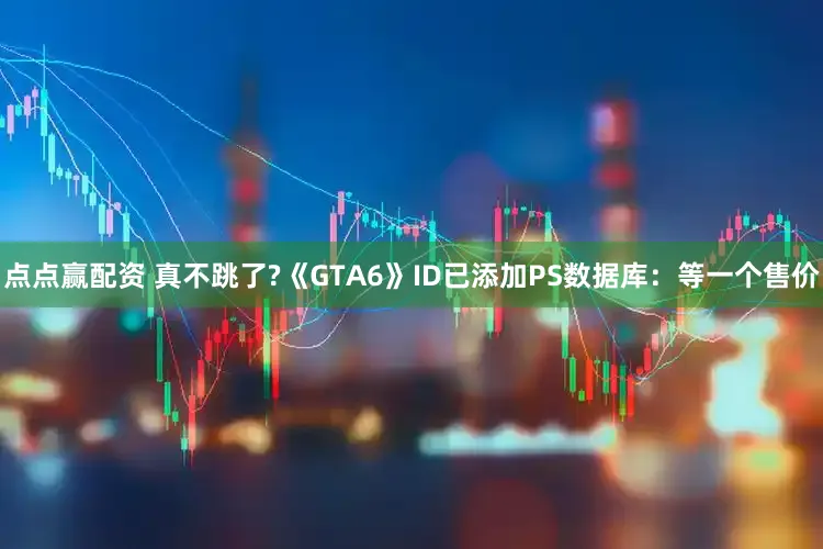 点点赢配资 真不跳了?《GTA6》ID已添加PS数据库:等一个售价