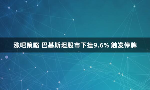 涨吧策略 巴基斯坦股市下挫9.6% 触发停牌