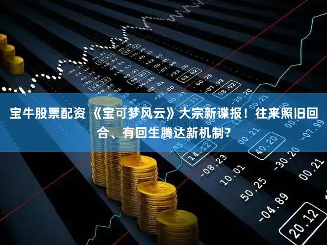 宝牛股票配资 《宝可梦风云》大宗新谍报！往来照旧回合、有回生腾达新机制？