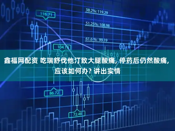 鑫福网配资 吃瑞舒伐他汀致大腿酸痛, 停药后仍然酸痛, 应该如何办? 讲出实情