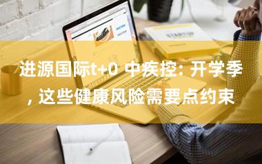 进源国际t+0 中疾控: 开学季, 这些健康风险需要点约束