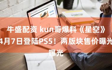 牛盛配资 kun哥爆料《星空》4月7日登陆PS5！两版块售价曝光