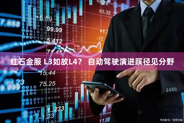红石金服 L3如故L4？ 自动驾驶演进蹊径见分野