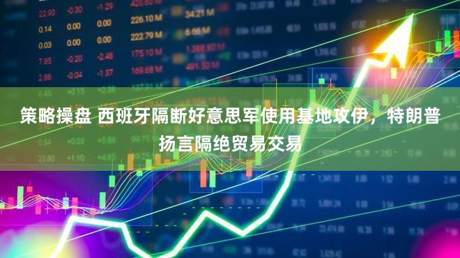 策略操盘 西班牙隔断好意思军使用基地攻伊，特朗普扬言隔绝贸易交易