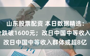 山东股票配资 本日数据精选：多家金饰克价跌破1600元；改日中国中等收入群体或超8亿