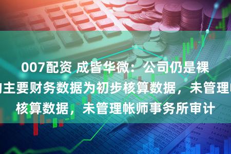 007配资 成皆华微：公司仍是裸露功绩快报中的主要财务数据为初步核算数据，未管理帐师事务所审计