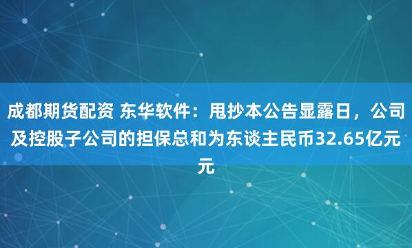 成都期货配资 东华软件：甩抄本公告显露日，公司及控股子公司的担保总和为东谈主民币32.65亿元