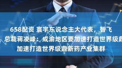 658配资 寰宇东说念主大代表,智飞生物副董事长、总裁蒋凌峰:成渝地区要加速打造世界级鼎新药产业集群