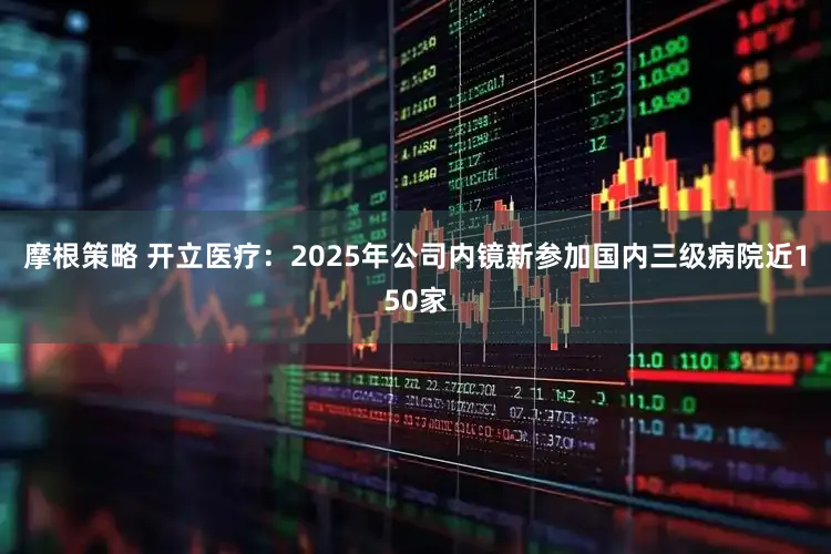 摩根策略 开立医疗：2025年公司内镜新参加国内三级病院近150家