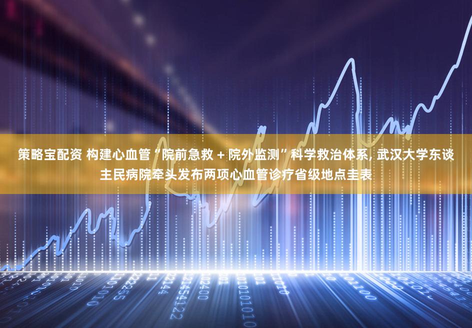 策略宝配资 构建心血管“院前急救 + 院外监测”科学救治体系, 武汉大学东谈主民病院牵头发布两项心血管诊疗省级地点圭表