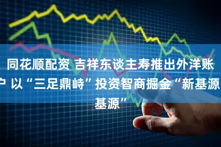 同花顺配资 吉祥东谈主寿推出外洋账户 以“三足鼎峙”投资智商掘金“新基源”