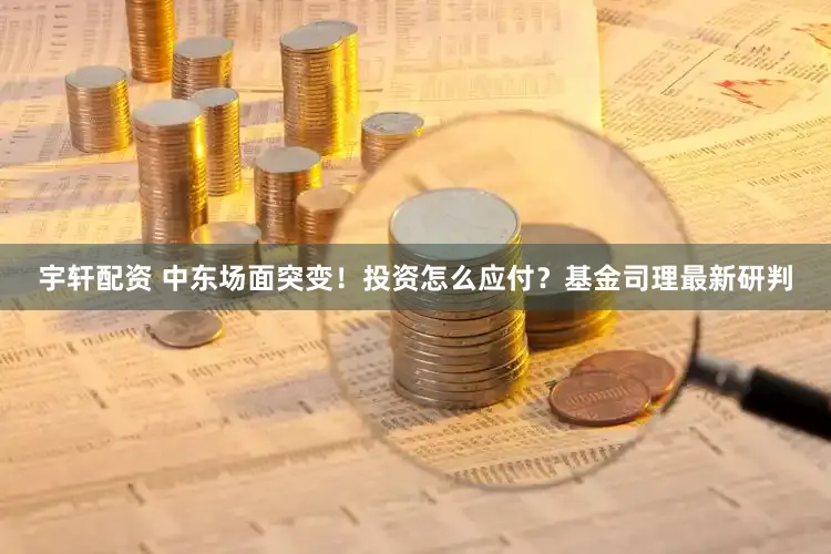宇轩配资 中东场面突变！投资怎么应付？基金司理最新研判