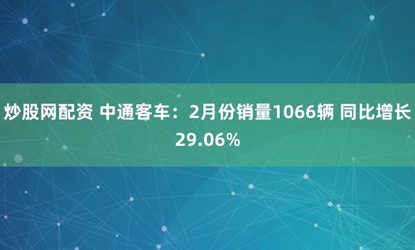 炒股网配资 中通客车：2月份销量1066辆 同比增长29.06%