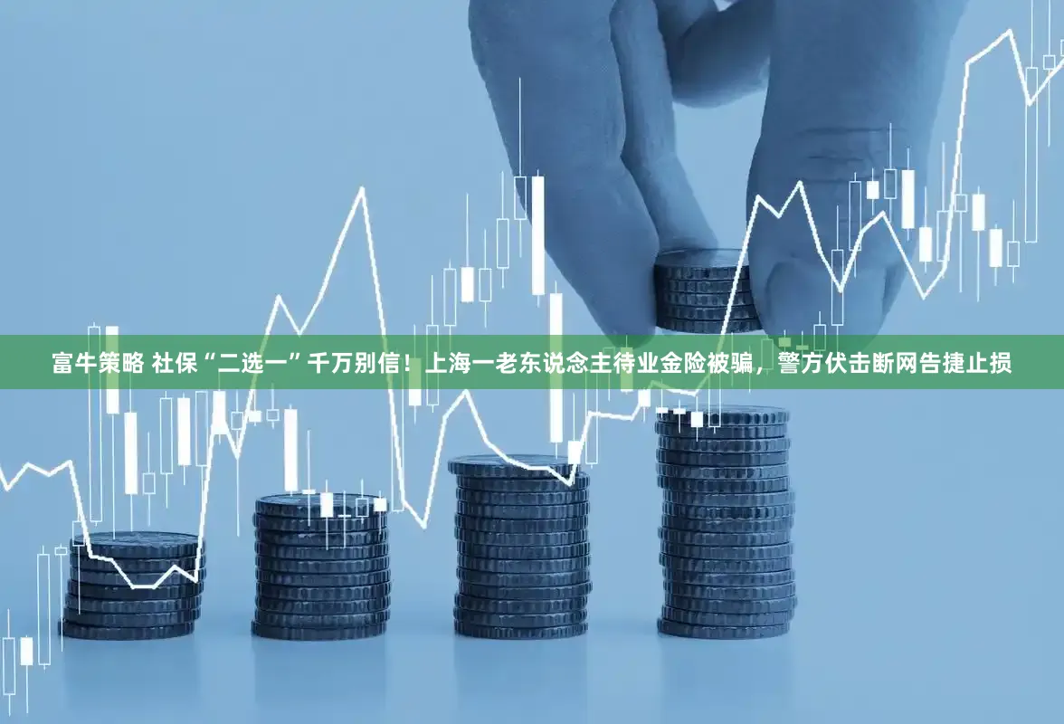 富牛策略 社保“二选一”千万别信！上海一老东说念主待业金险被骗，警方伏击断网告捷止损