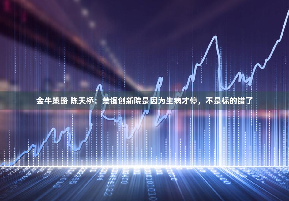 金牛策略 陈天桥：禁锢创新院是因为生病才停，不是标的错了