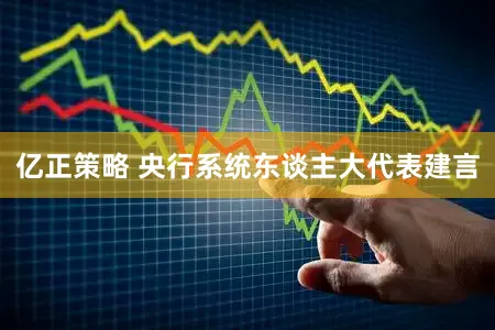 亿正策略 央行系统东谈主大代表建言