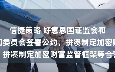 信捷策略 好意思国证监会和商品期货来回委员会签署公约，拼凑制定加密财富监管框架等合营