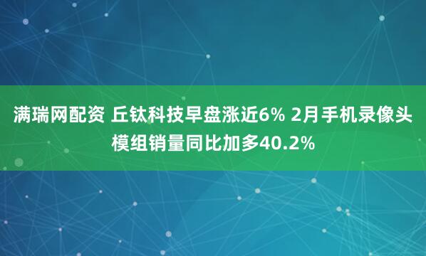 满瑞网配资 丘钛科技早盘涨近6% 2月手机录像头模组销量同比加多40.2%