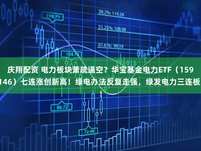 庆翔配资 电力板块萧疏逼空？华宝基金电力ETF（159146）七连涨创新高！绿电办法反复走强，绿发电力三连板！